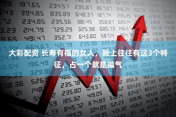 大彩配资 长寿有福的女人，脸上往往有这3个特征，占一个就是福气